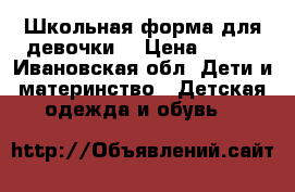 Школьная форма для девочки  › Цена ­ 700 - Ивановская обл. Дети и материнство » Детская одежда и обувь   
